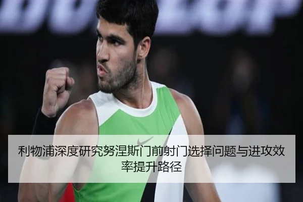 利物浦深度研究努涅斯门前射门选择问题与进攻效率提升路径