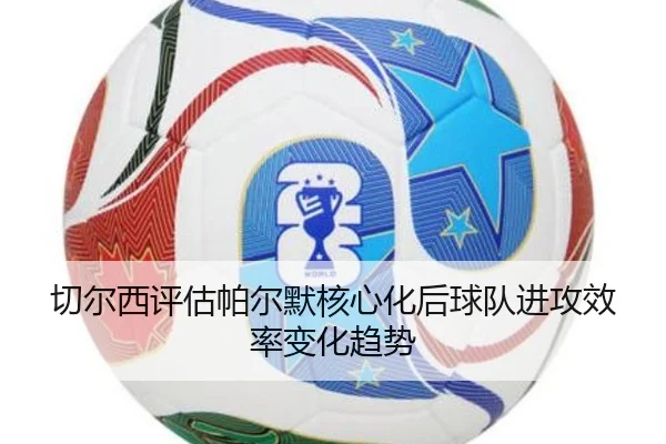 切尔西评估帕尔默核心化后球队进攻效率变化趋势